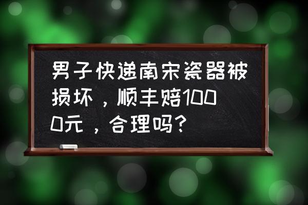 真假漆器真品图 男子快递南宋瓷器被损坏，顺丰赔1000元，合理吗？