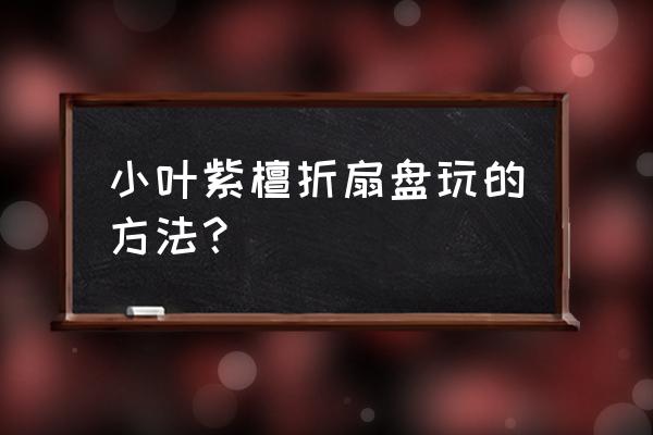 紫檀不能直接用手盘吗 小叶紫檀折扇盘玩的方法？