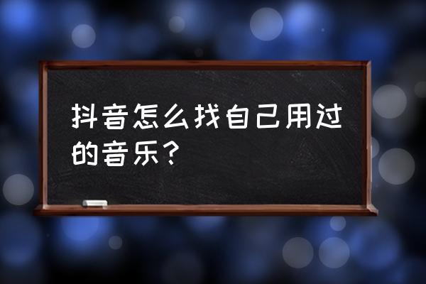 抖音收藏的音乐怎么快速的找到 抖音怎么找自己用过的音乐？