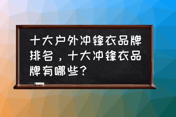 骆驼冲锋衣和探路者冲锋衣哪个好 十大户外冲锋衣品牌排名，十大冲锋衣品牌有哪些？