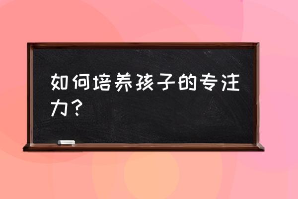 亲子阅读的五大原则和方法 如何培养孩子的专注力？