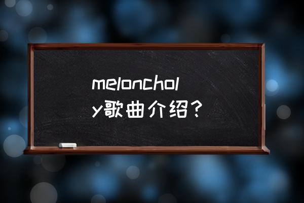 melancholy制作教程 meloncholy歌曲介绍？