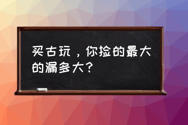 怎么画松花石 买古玩，你捡的最大的漏多大？