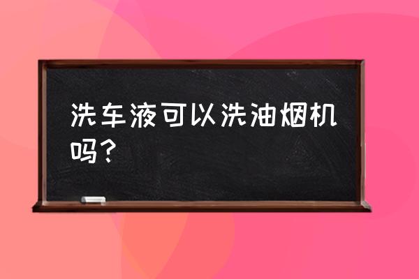 用什么去污油烟机最干净呀 洗车液可以洗油烟机吗？