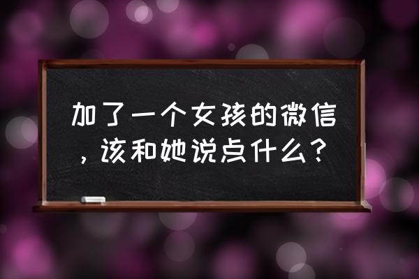 认识新的女孩怎么去交流 加了一个女孩的微信，该和她说点什么？