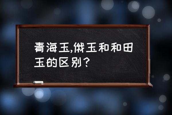 青海料和田玉的识别方法 青海玉,俄玉和和田玉的区别？