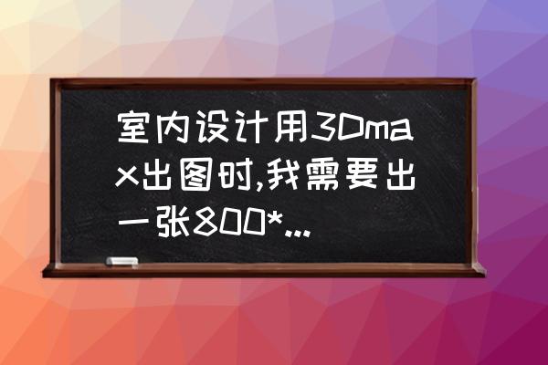 室内设计比例怎么设置 室内设计用3Dmax出图时,我需要出一张800*600以上的图，那么渲染的比例是多少?怎么来算这个比例？