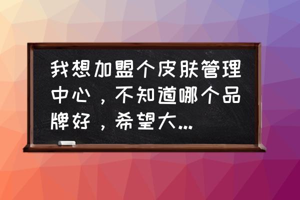 皮肤管理培训一般去哪里学 我想加盟个皮肤管理中心，不知道哪个品牌好，希望大家推荐一下？