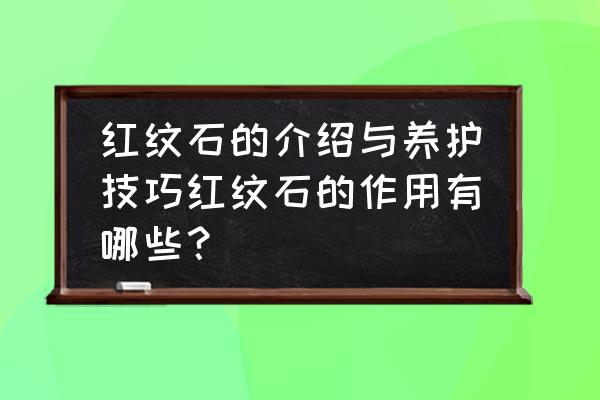 红纹石戴左手还是右手 红纹石的介绍与养护技巧红纹石的作用有哪些？