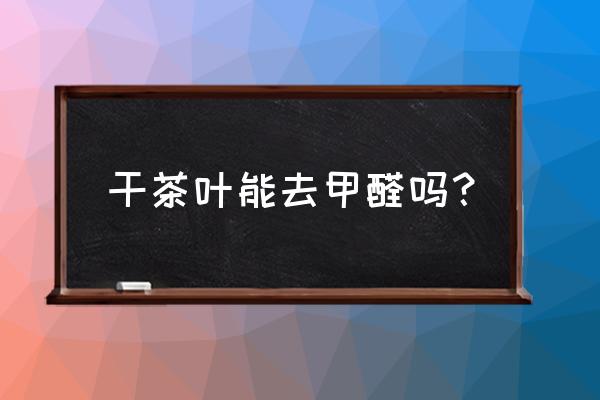 茶叶能除甲醛吗有毒吗 干茶叶能去甲醛吗？