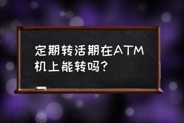 手机银行能否操作活期转定期 定期转活期在ATM机上能转吗？