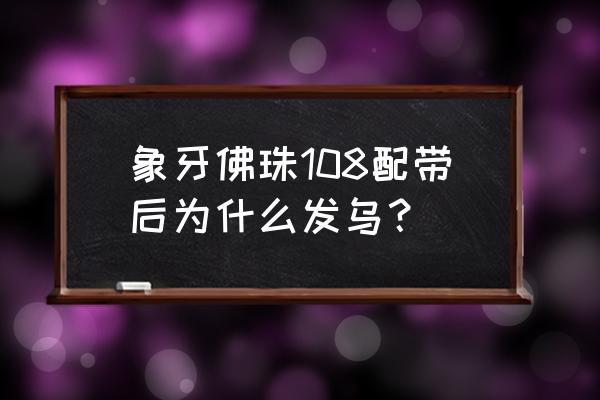 海南黄花梨手串108颗怎样盘 象牙佛珠108配带后为什么发乌？