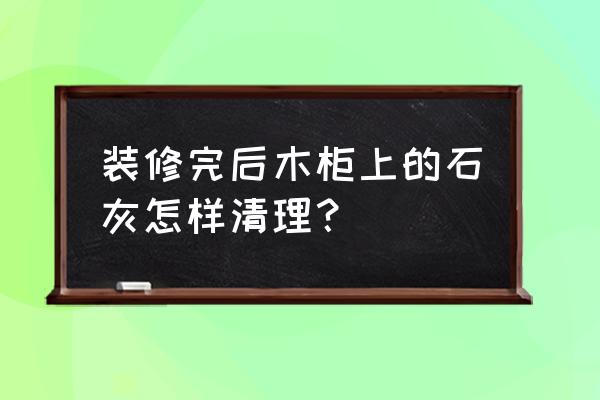 石灰粉刷的墙壁如何去掉石灰 装修完后木柜上的石灰怎样清理？