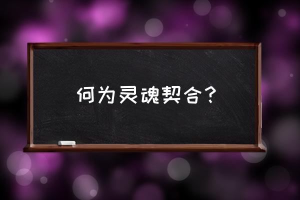 真正的灵魂伴侣往往具备三个要素 何为灵魂契合？