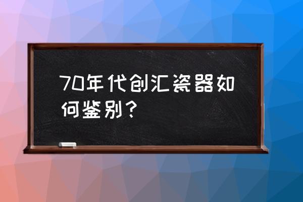 我国古瓷器收藏的鉴别诀窍 70年代创汇瓷器如何鉴别？