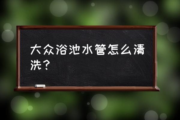 水管清洗技术 大众浴池水管怎么清洗？