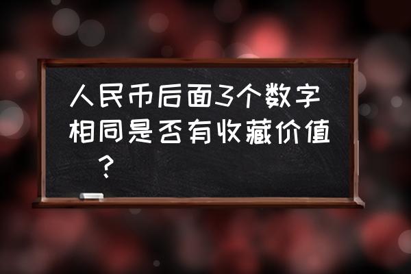 人民币什么号码收藏好 人民币后面3个数字相同是否有收藏价值_？