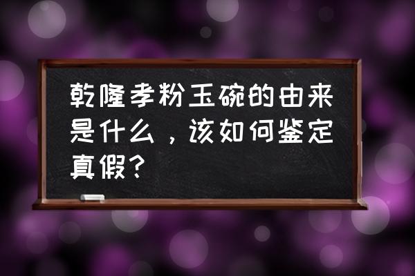 乾隆年制底款怎样鉴别 乾隆孝粉玉碗的由来是什么，该如何鉴定真假？