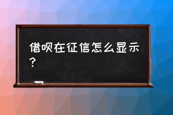 借呗借款记录在征信系统怎么显示 借呗在征信怎么显示？