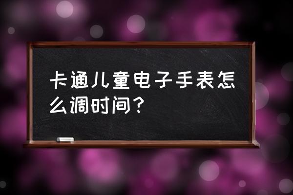 电子表怎么调时间学生专用 卡通儿童电子手表怎么调时间？