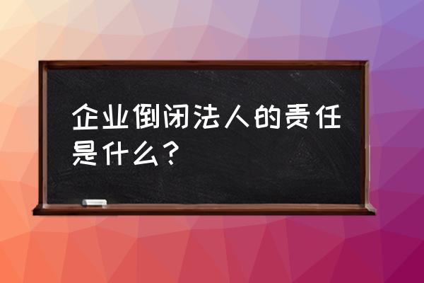 企业破产后法人要承担什么责任 企业倒闭法人的责任是什么？