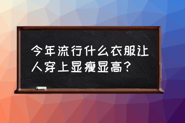 女生如何穿衣服显高显瘦 今年流行什么衣服让人穿上显瘦显高？