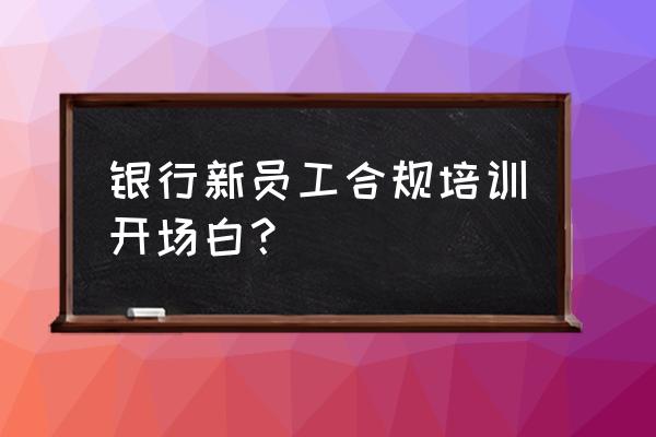 给银行员工培训开场白 银行新员工合规培训开场白？