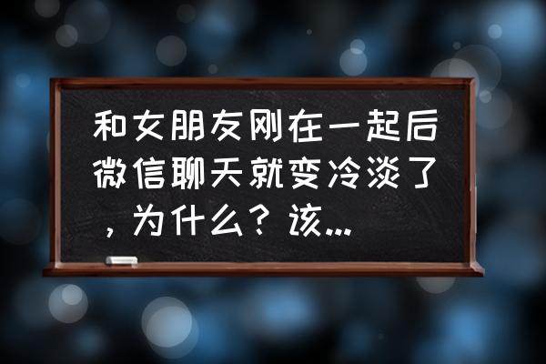 为什么二个人谈恋爱久了就冷淡了 和女朋友刚在一起后微信聊天就变冷淡了，为什么？该怎么办？