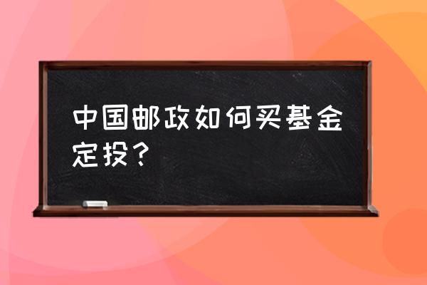 邮储基金定投怎么终止 中国邮政如何买基金定投？