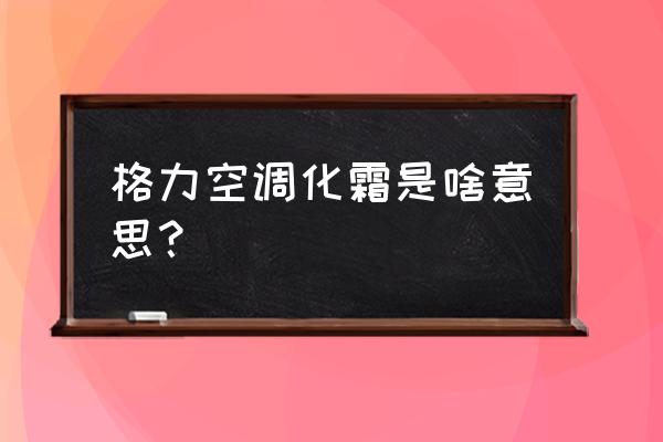 格力空调制冷化霜不彻底怎么解决 格力空调化霜是啥意思？