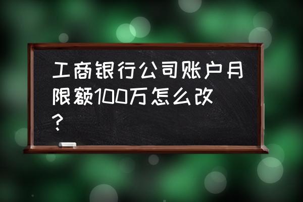 工商银行怎么样修改月支付限额 工商银行公司账户月限额100万怎么改？