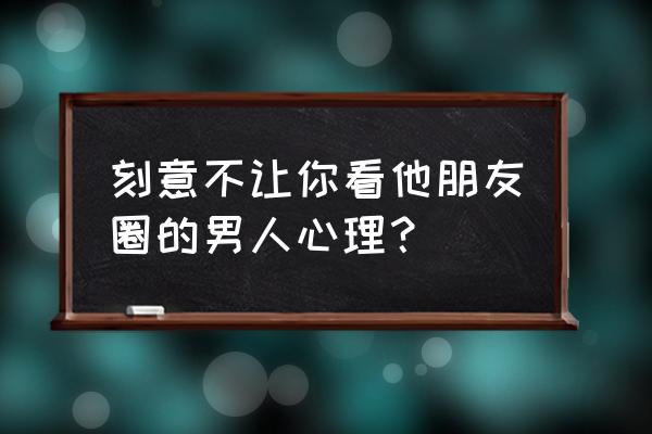 一个男人突然屏蔽你了 刻意不让你看他朋友圈的男人心理？