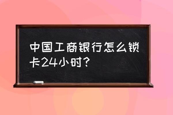 工商卡锁定能自动解除吗 中国工商银行怎么锁卡24小时？