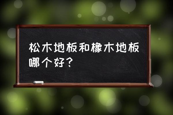 软木地板好还是实木地板好 松木地板和橡木地板哪个好？