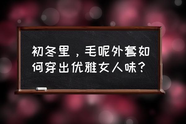 冬季新款气质毛呢外套 初冬里，毛呢外套如何穿出优雅女人味？