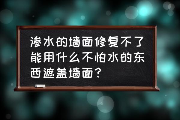 防止室内漏水的装修 渗水的墙面修复不了能用什么不怕水的东西遮盖墙面？