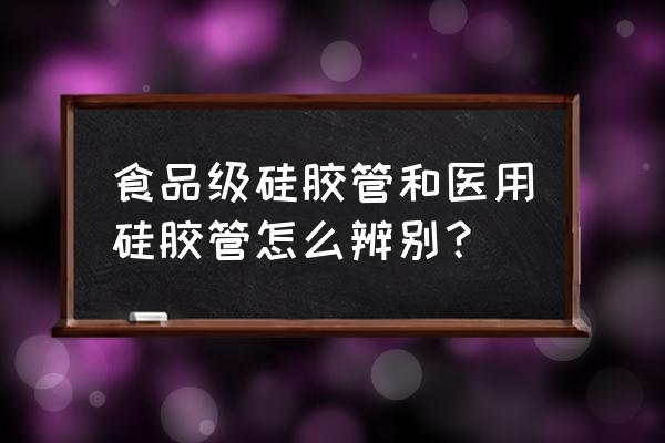 如何鉴别食品级硅胶 食品级硅胶管和医用硅胶管怎么辨别？