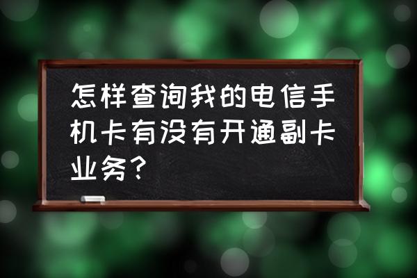 查询手机号已开通业务怎么查 怎样查询我的电信手机卡有没有开通副卡业务？