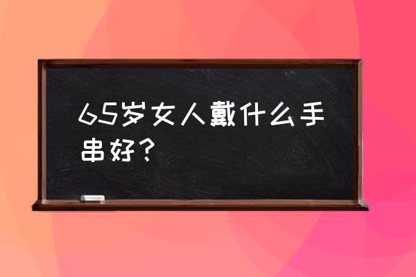 哪种材质手串最上档次 65岁女人戴什么手串好？