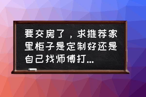 装修自己装便宜还是找装修公司 要交房了，求推荐家里柜子是定制好还是自己找师傅打柜子比较好？