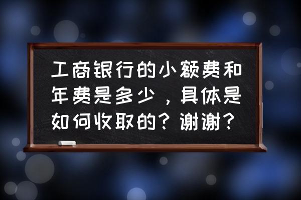 工商银行小额账户管理费 工商银行的小额费和年费是多少，具体是如何收取的？谢谢？