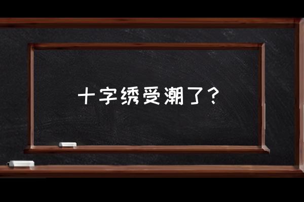 十字绣潮湿发霉怎么处理 十字绣受潮了？