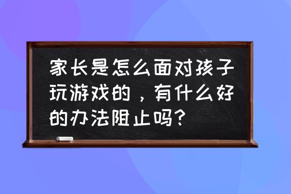 别逼孩子改掉这9个所谓的坏习惯 家长是怎么面对孩子玩游戏的，有什么好的办法阻止吗？