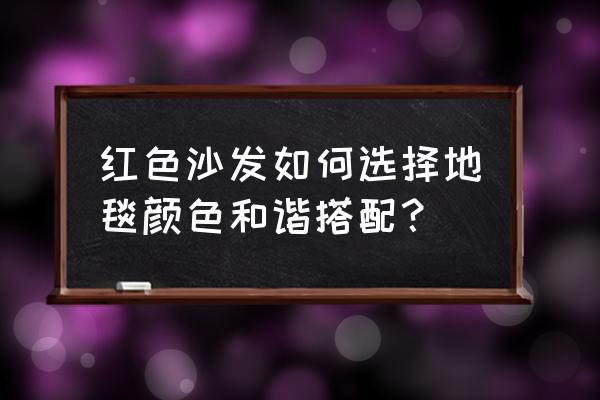 地毯颜色搭配技巧 红色沙发如何选择地毯颜色和谐搭配？