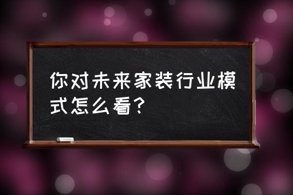 家装市场营销 你对未来家装行业模式怎么看？