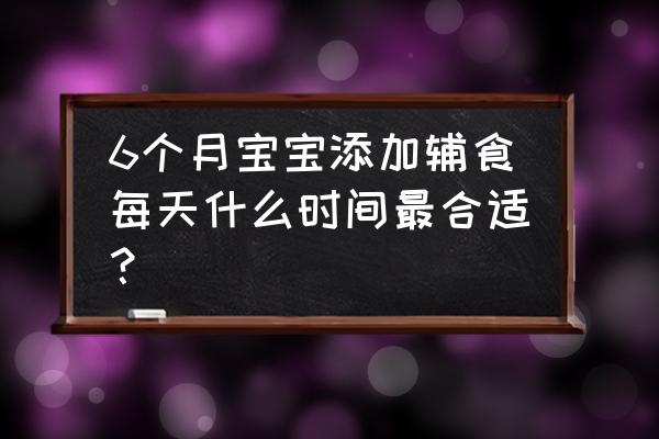 6个月辅食添加安排表 6个月宝宝添加辅食每天什么时间最合适？