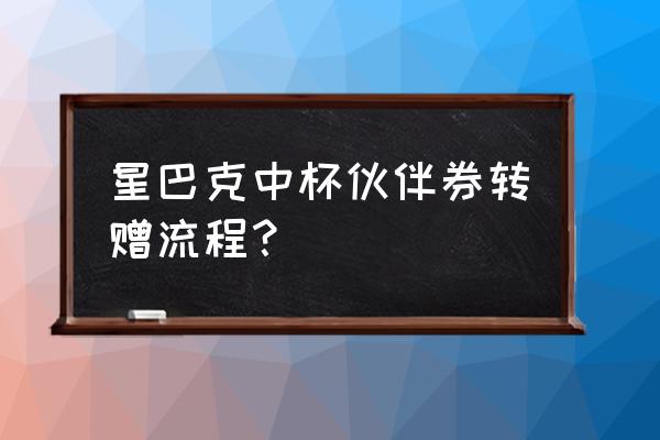 星巴克优惠券全国通用最新 星巴克中杯伙伴券转赠流程？