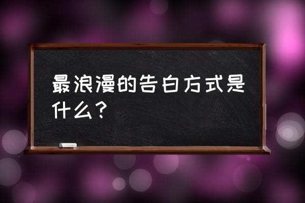 怎样的表白是最浪漫的 最浪漫的告白方式是什么？