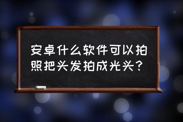 如何把照片p成秃头 安卓什么软件可以拍照把头发拍成光头？