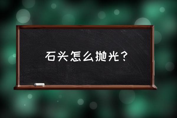 石头打蜡怎样去掉蜡 石头怎么抛光？